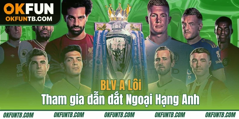 BLV A Lôi tham gia dẫn dắt Ngoại Hạng Anh