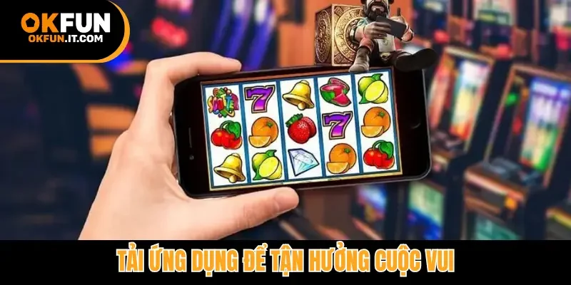 Tải ứng dụng để tận hưởng cuộc vui